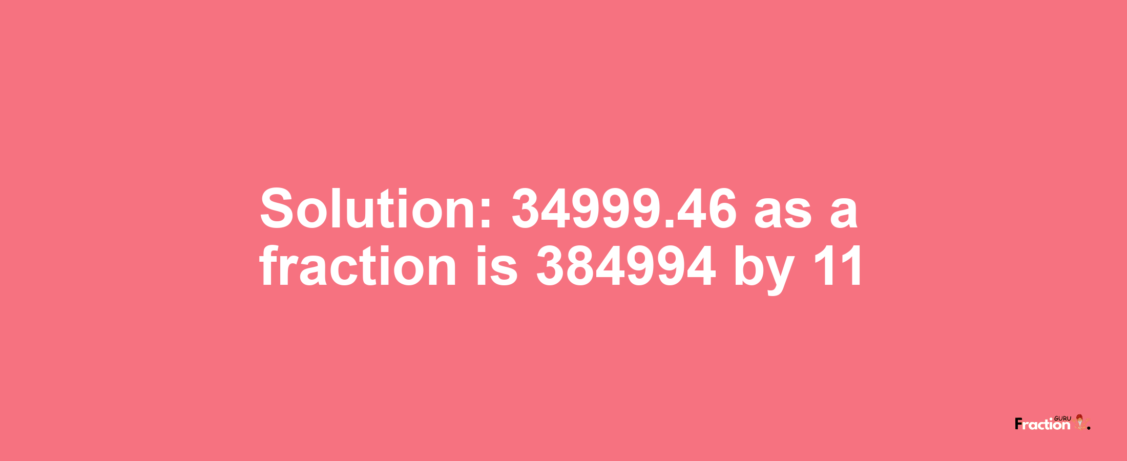 Solution:34999.46 as a fraction is 384994/11